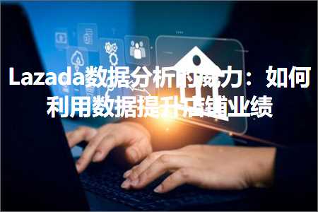 跨境电商知识:Lazada数据分析的威力：如何利用数据提升店铺业绩